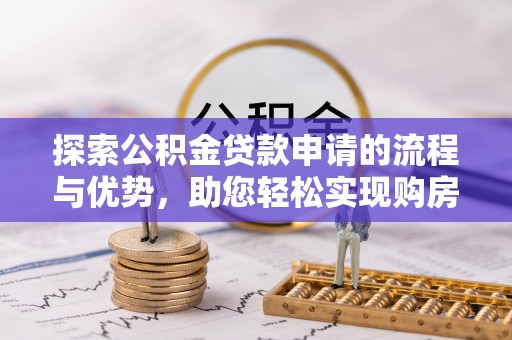 湟源探索公积金贷款申请的流程与优势，助您轻松实现购房梦想