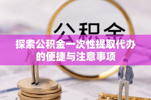 湟源探索公积金一次性提取代办的便捷与注意事项