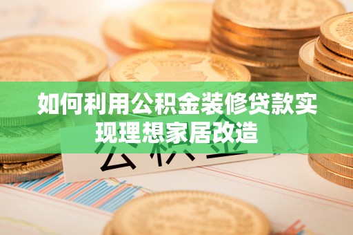 湟源如何利用公积金装修贷款实现理想家居改造