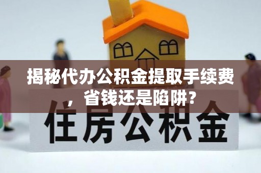 湟源揭秘代办公积金提取手续费，省钱还是陷阱？