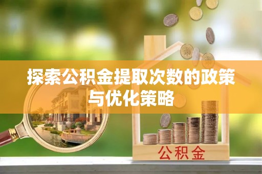 湟源探索公积金提取次数的政策与优化策略