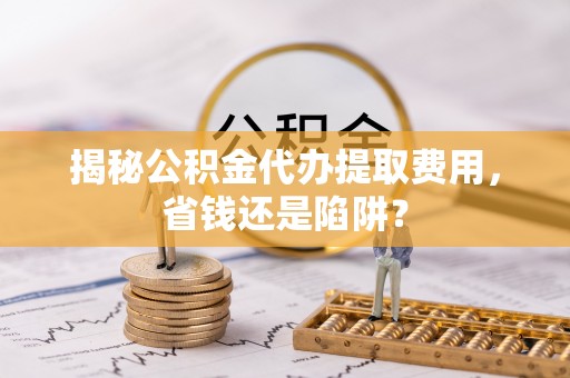 湟源揭秘公积金代办提取费用，省钱还是陷阱？