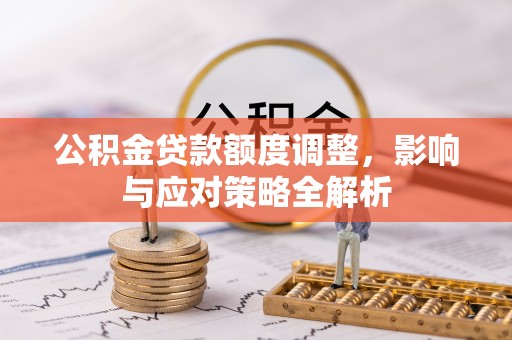 湟源公积金贷款额度调整，影响与应对策略全解析