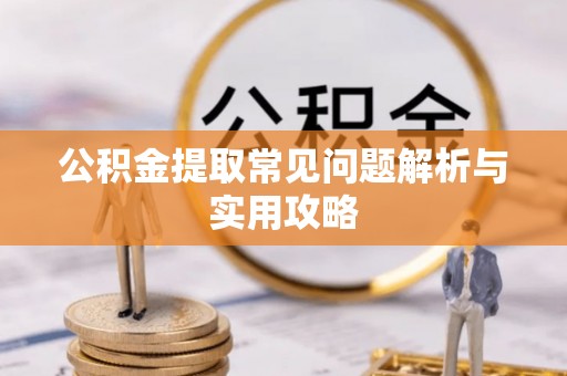湟源公积金提取常见问题解析与实用攻略