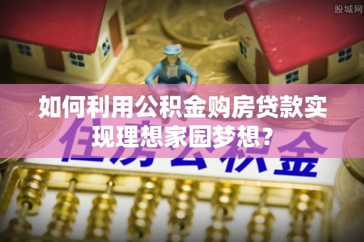湟源如何利用公积金购房贷款实现理想家园梦想？