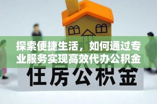 湟源探索便捷生活，如何通过专业服务实现高效代办公积金提取