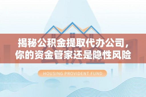 湟源揭秘公积金提取代办公司，你的资金管家还是隐性风险？