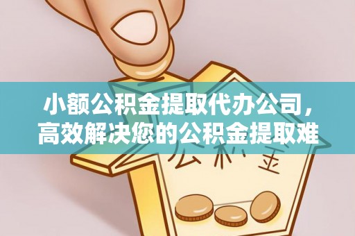 湟源小额公积金提取代办公司，高效解决您的公积金提取难题