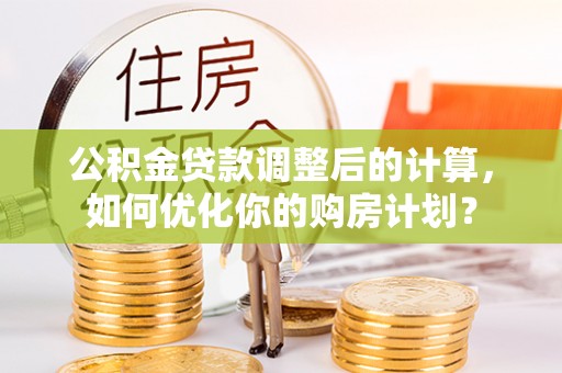 湟源公积金贷款调整后的计算，如何优化你的购房计划？