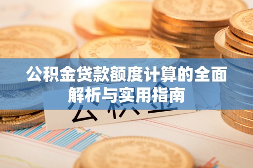 湟源公积金贷款额度计算的全面解析与实用指南