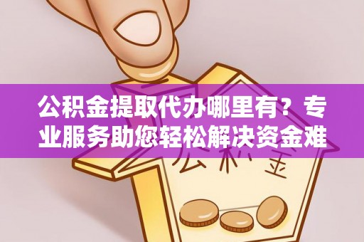 湟源公积金提取代办哪里有？专业服务助您轻松解决资金难题