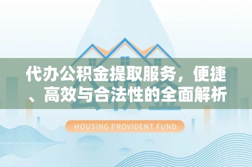 湟源代办公积金提取服务，便捷、高效与合法性的全面解析