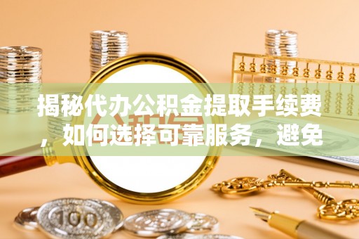 湟源揭秘代办公积金提取手续费，如何选择可靠服务，避免隐形陷阱