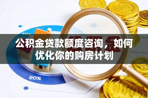 湟源公积金贷款额度咨询，如何优化你的购房计划