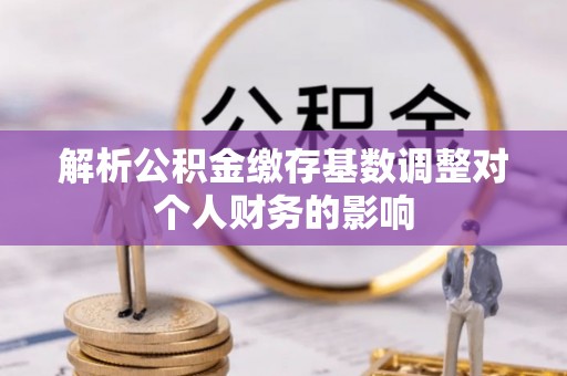 湟源解析公积金缴存基数调整对个人财务的影响