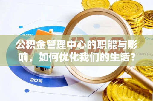 湟源公积金管理中心的职能与影响，如何优化我们的生活？