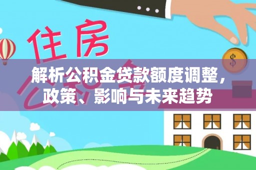湟源解析公积金贷款额度调整，政策、影响与未来趋势