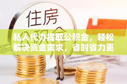湟源私人代办提取公积金，轻松解决资金需求，省时省力更高效