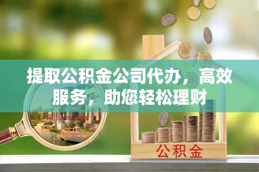 湟源提取公积金公司代办，高效服务，助您轻松理财