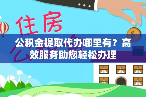 湟源公积金提取代办哪里有？高效服务助您轻松办理