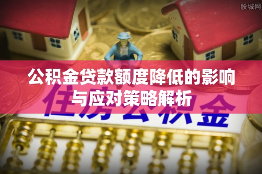湟源公积金贷款额度降低的影响与应对策略解析