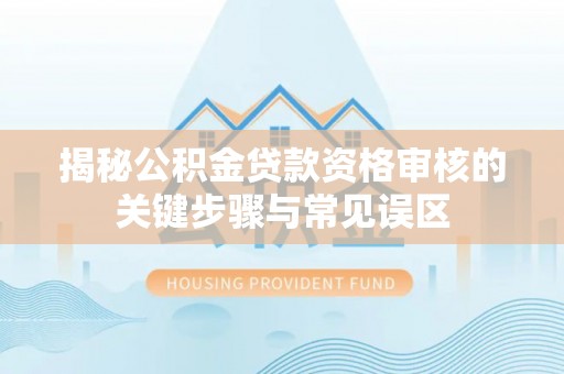 湟源揭秘公积金贷款资格审核的关键步骤与常见误区