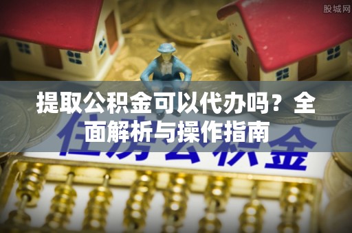 湟源提取公积金可以代办吗？全面解析与操作指南