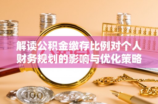 湟源解读公积金缴存比例对个人财务规划的影响与优化策略