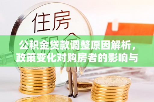 湟源公积金贷款调整原因解析，政策变化对购房者的影响与应对