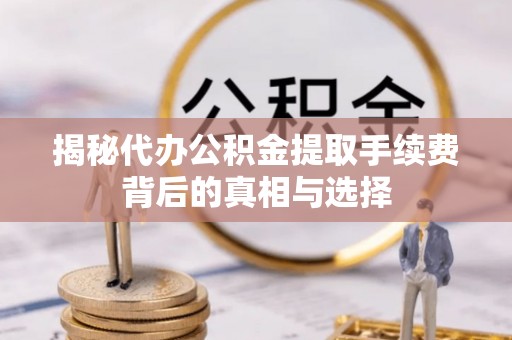 湟源揭秘代办公积金提取手续费背后的真相与选择