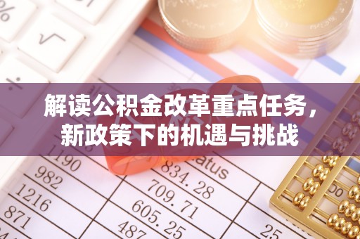 湟源解读公积金改革重点任务，新政策下的机遇与挑战