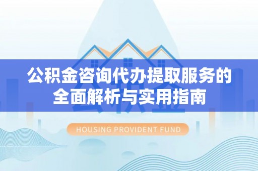 湟源公积金咨询代办提取服务的全面解析与实用指南