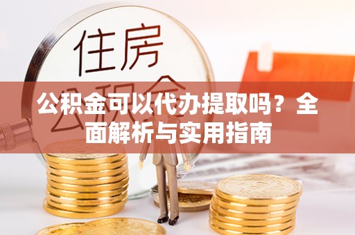 湟源公积金可以代办提取吗？全面解析与实用指南