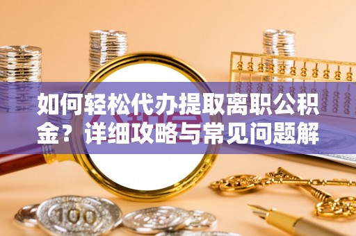 湟源如何轻松代办提取离职公积金？详细攻略与常见问题解析