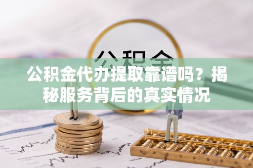 湟源公积金代办提取靠谱吗？揭秘服务背后的真实情况