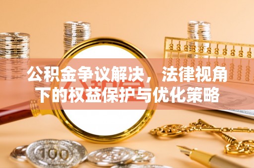湟源公积金争议解决，法律视角下的权益保护与优化策略
