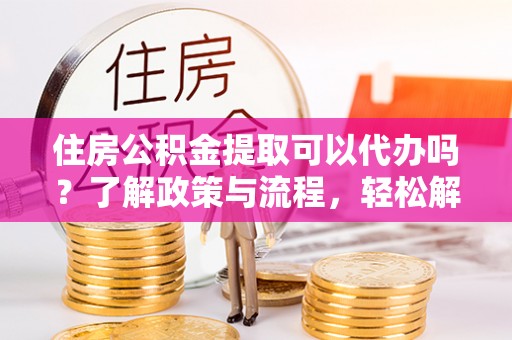 湟源住房公积金提取可以代办吗？了解政策与流程，轻松解决你的疑问