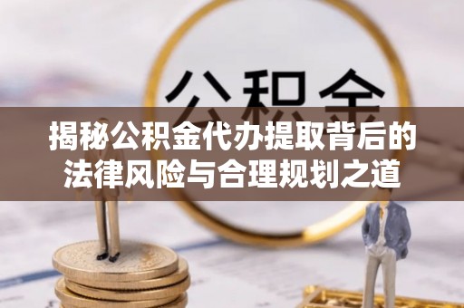 湟源揭秘公积金代办提取背后的法律风险与合理规划之道