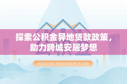 湟源探索公积金异地贷款政策，助力跨城安居梦想