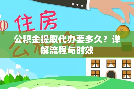 湟源公积金提取代办要多久？详解流程与时效