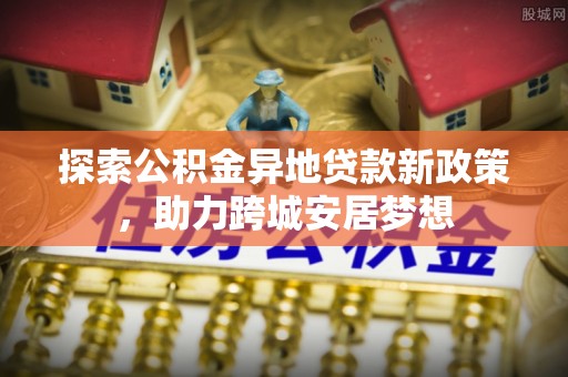 湟源探索公积金异地贷款新政策，助力跨城安居梦想