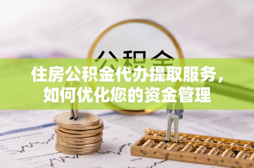 湟源住房公积金代办提取服务，如何优化您的资金管理