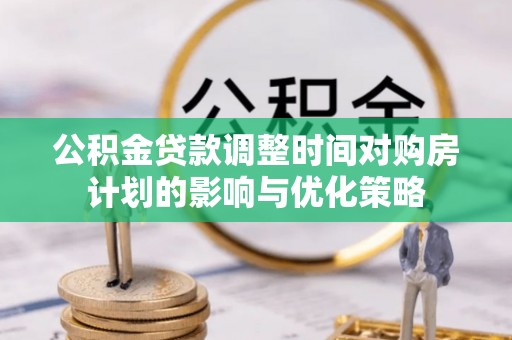 湟源公积金贷款调整时间对购房计划的影响与优化策略