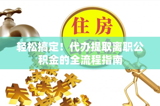 湟源轻松搞定！代办提取离职公积金的全流程指南
