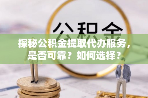 湟源探秘公积金提取代办服务，是否可靠？如何选择？