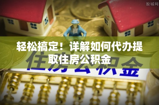 湟源轻松搞定！详解如何代办提取住房公积金