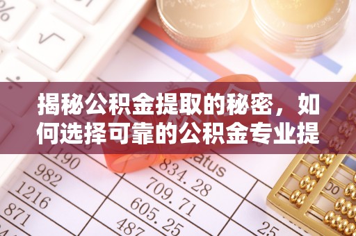 湟源揭秘公积金提取的秘密，如何选择可靠的公积金专业提取代办服务