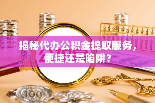 湟源揭秘代办公积金提取服务，便捷还是陷阱？