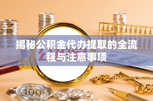 湟源揭秘公积金代办提取的全流程与注意事项