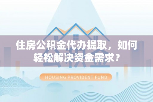 湟源住房公积金代办提取，如何轻松解决资金需求？